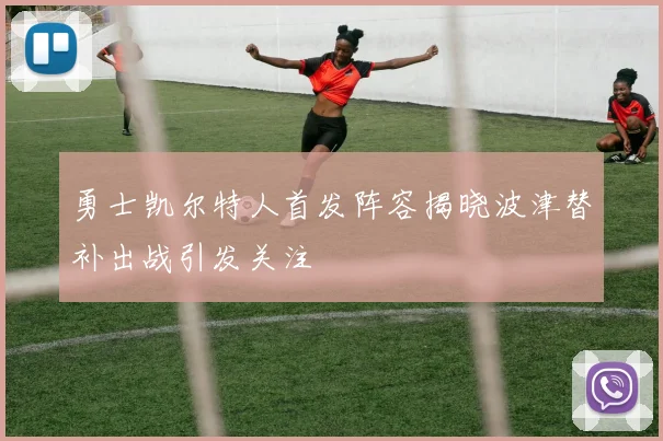 勇士凯尔特人首发阵容揭晓波津替补出战引发关注