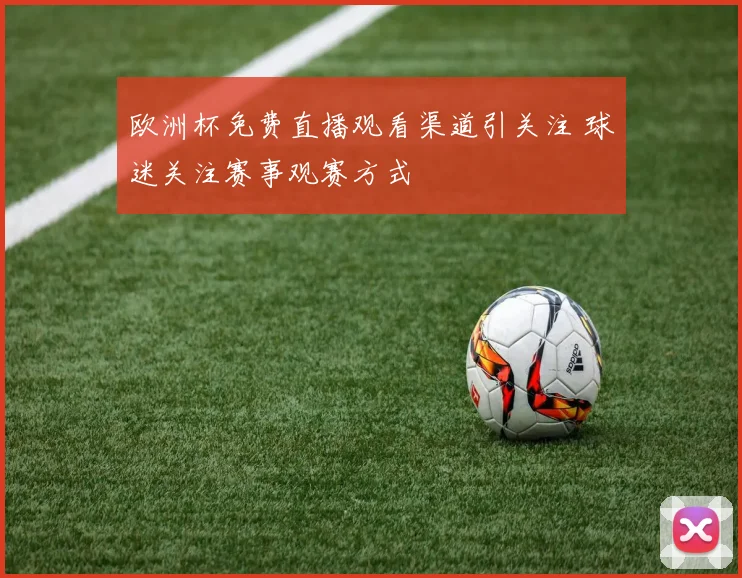 欧洲杯免费直播观看渠道引关注 球迷关注赛事观赛方式