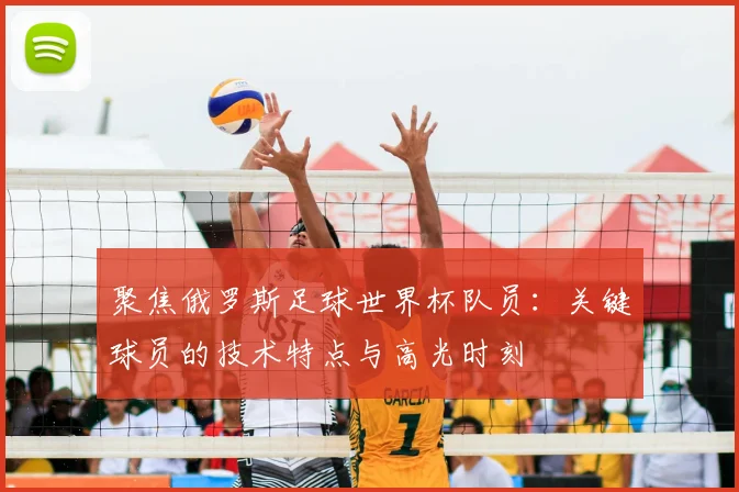 聚焦俄罗斯足球世界杯队员:关键球员的技术特点与高光时刻