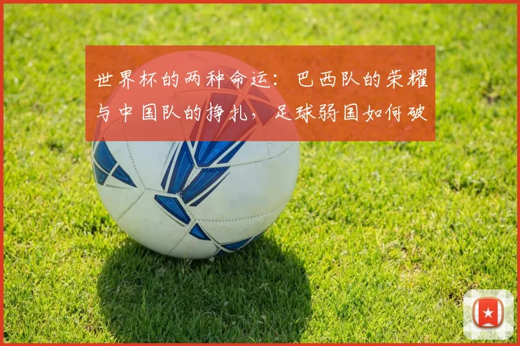 世界杯的两种命运：巴西队的荣耀与中国队的挣扎，足球弱国如何破局？