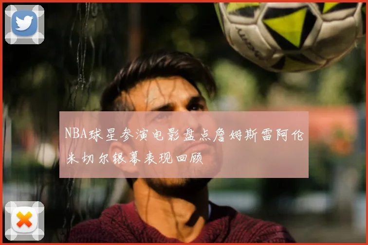 NBA球星参演电影盘点詹姆斯雷阿伦米切尔银幕表现回顾