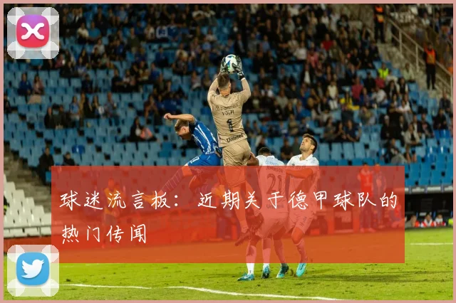 球迷流言板：近期关于德甲球队的热门传闻