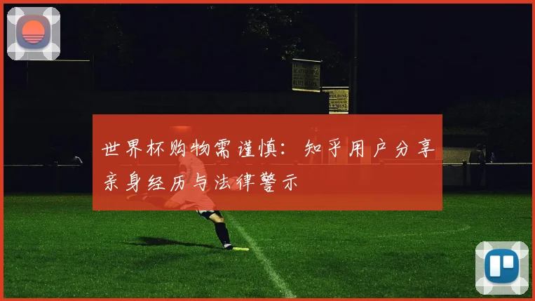 世界杯购物需谨慎:知乎用户分享亲身经历与法律警示