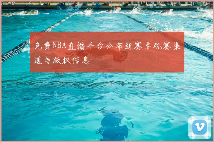 免费NBA直播平台公布新赛季观赛渠道与版权信息