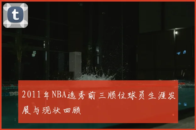 2011年NBA选秀前三顺位球员生涯发展与现状回顾