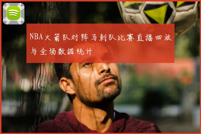 NBA火箭队对阵马刺队比赛直播回放与全场数据统计