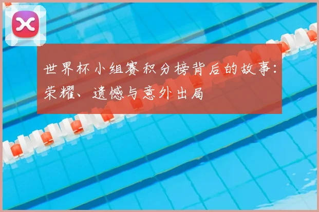 世界杯小组赛积分榜背后的故事:荣耀、遗憾与意外出局