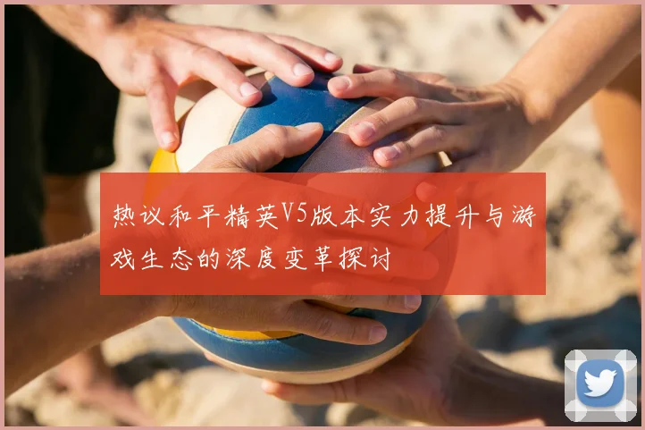 热议和平精英V5版本实力提升与游戏生态的深度变革探讨