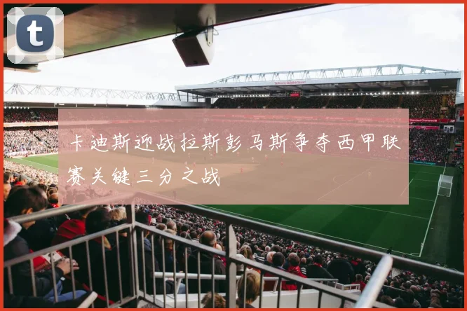 卡迪斯迎战拉斯彭马斯争夺西甲联赛关键三分之战