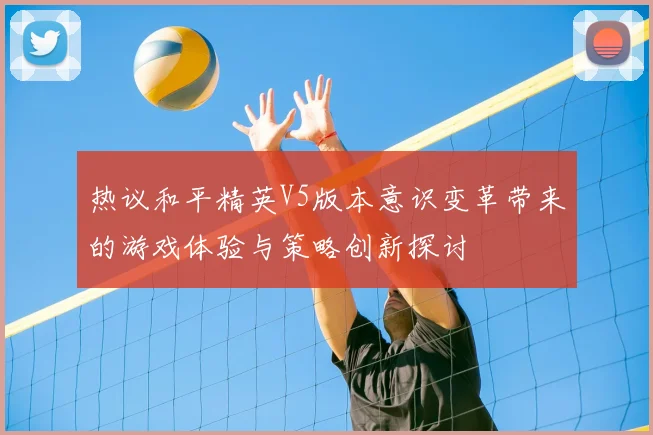 热议和平精英V5版本意识变革带来的游戏体验与策略创新探讨