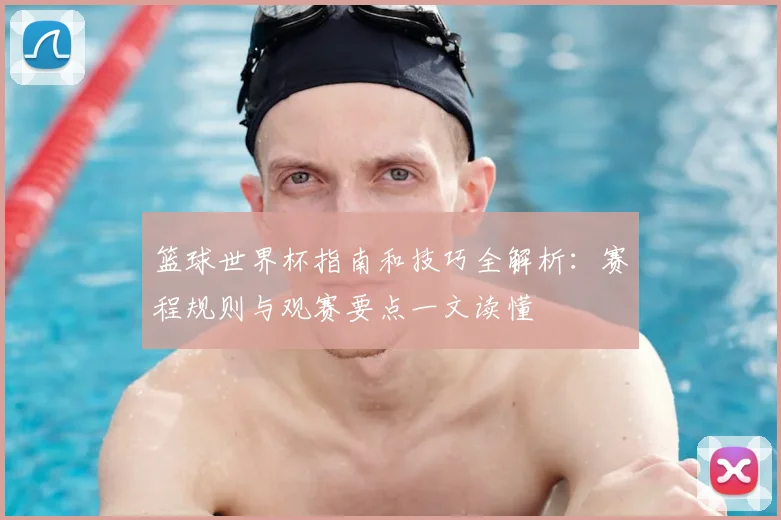 篮球世界杯指南和技巧全解析:赛程规则与观赛要点一文读懂