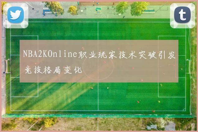 NBA2KOnline职业玩家技术突破引发竞技格局变化