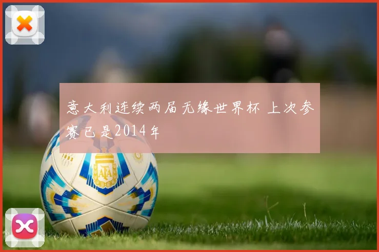 意大利连续两届无缘世界杯 上次参赛已是2014年
