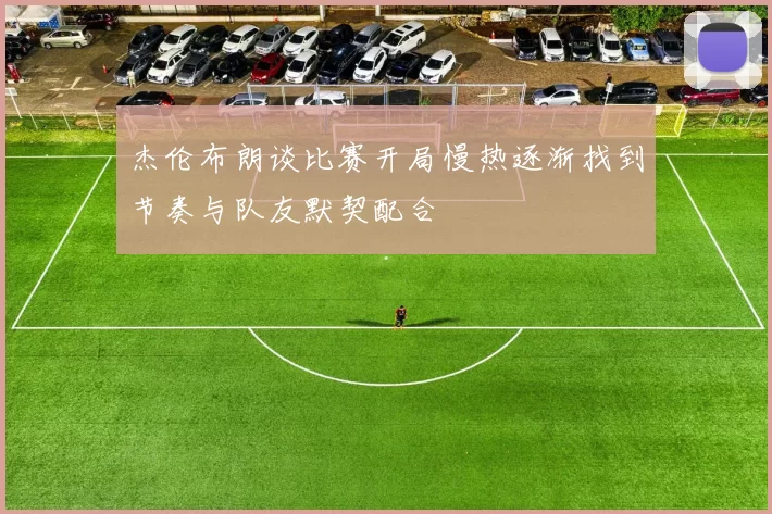 杰伦布朗谈比赛开局慢热逐渐找到节奏与队友默契配合