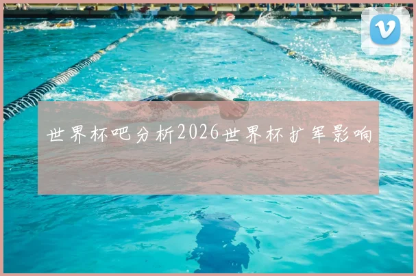世界杯吧分析2026世界杯扩军影响