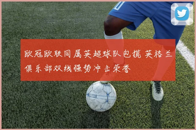 欧冠欧联同属英超球队包揽 英格兰俱乐部双线强势冲击荣誉
