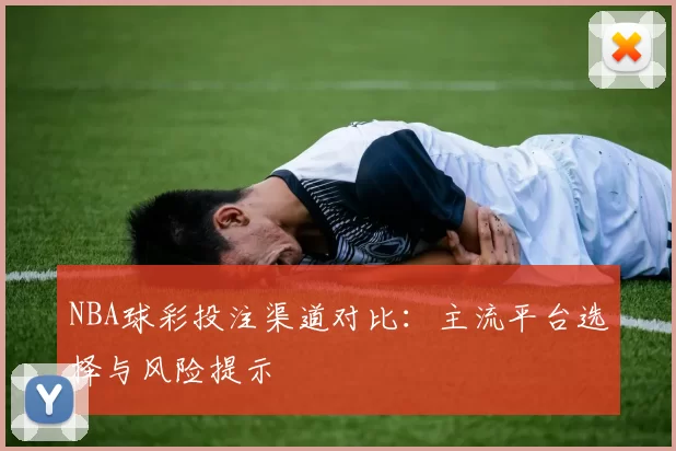 NBA球彩投注渠道对比：主流平台选择与风险提示
