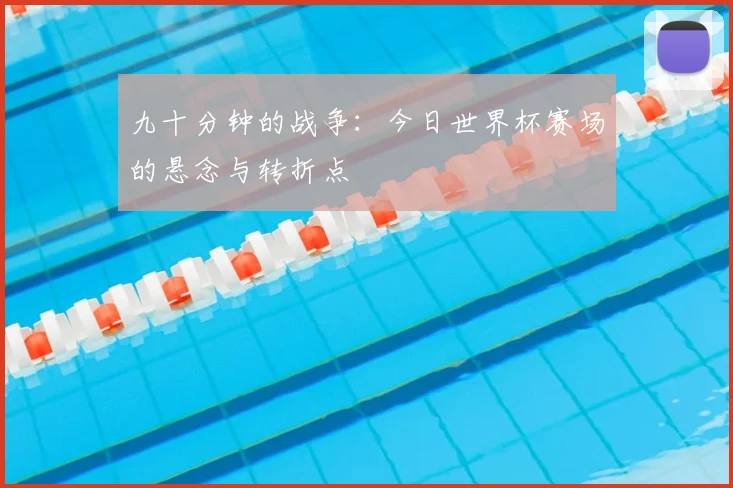 九十分钟的战争：今日世界杯赛场的悬念与转折点
