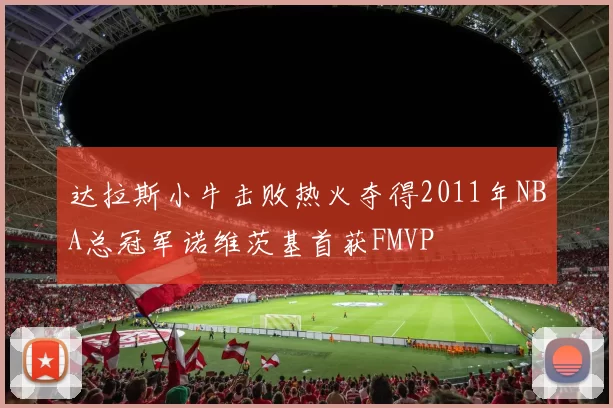 达拉斯小牛击败热火夺得2011年NBA总冠军诺维茨基首获FMVP