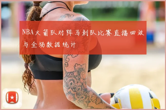 NBA火箭队对阵马刺队比赛直播回放与全场数据统计