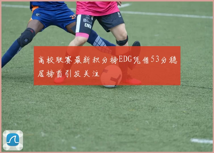 高校联赛最新积分榜EDG凭借53分稳居榜首引发关注