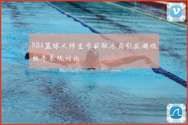 NBA篮球大师金币获取方式引发游戏经济系统讨论