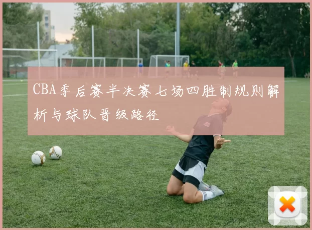 CBA季后赛半决赛七场四胜制规则解析与球队晋级路径