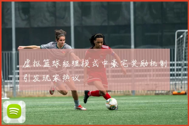 虚拟篮球经理模式中豪宅奖励机制引发玩家热议