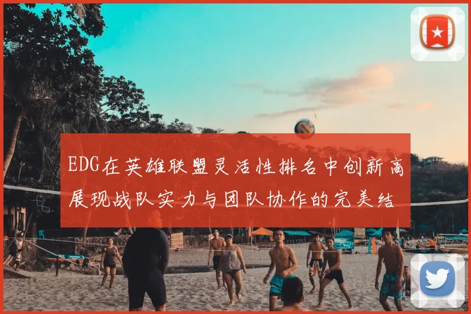 EDG在英雄联盟灵活性排名中创新高展现战队实力与团队协作的完美结合