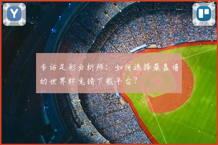 专访足彩分析师:如何选择最靠谱的世界杯竞猜下载平台?