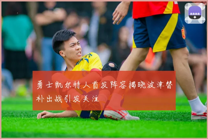 勇士凯尔特人首发阵容揭晓波津替补出战引发关注
