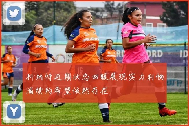 科纳特近期状态回暖展现实力利物浦续约希望依然存在