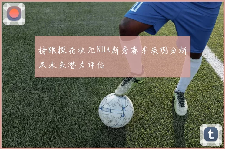 榜眼探花状元NBA新秀赛季表现分析及未来潜力评估