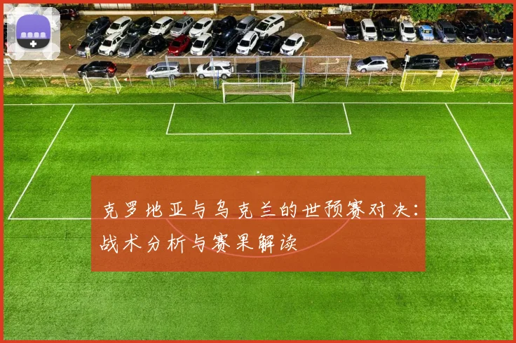克罗地亚与乌克兰的世预赛对决:战术分析与赛果解读