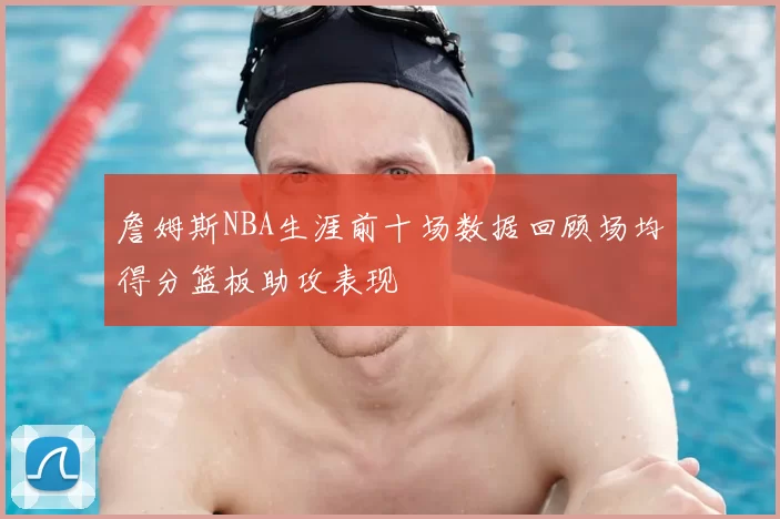 詹姆斯NBA生涯前十场数据回顾场均得分篮板助攻表现