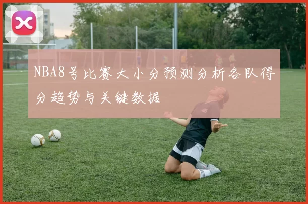 NBA8号比赛大小分预测分析各队得分趋势与关键数据