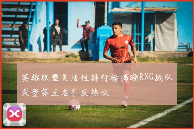 英雄联盟灵活性排行榜揭晓RNG战队荣登第五名引发热议