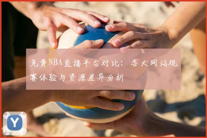 免费NBA直播平台对比:各大网站观赛体验与资源差异分析