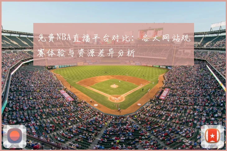 免费NBA直播平台对比:各大网站观赛体验与资源差异分析