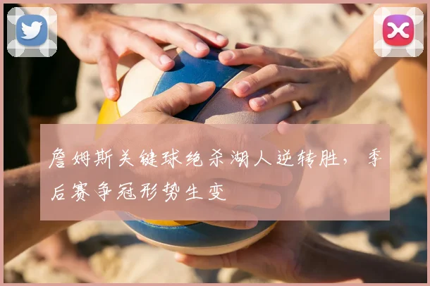 詹姆斯关键球绝杀湖人逆转胜,季后赛争冠形势生变