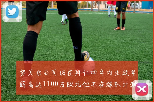 努贝尔合同仍在拜仁四年内生效年薪高达1100万欧元但不在球队计划中