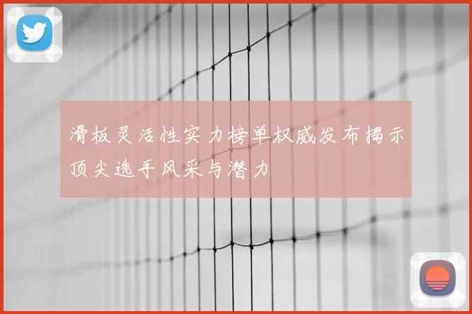 滑板灵活性实力榜单权威发布揭示顶尖选手风采与潜力