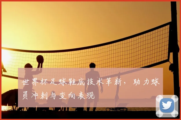 世界杯足球鞋底技术革新,助力球员冲刺与变向表现
