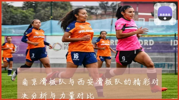 南京滑板队与西安滑板队的精彩对决分析与力量对比