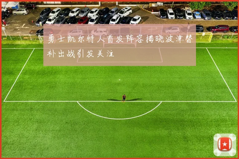 勇士凯尔特人首发阵容揭晓波津替补出战引发关注
