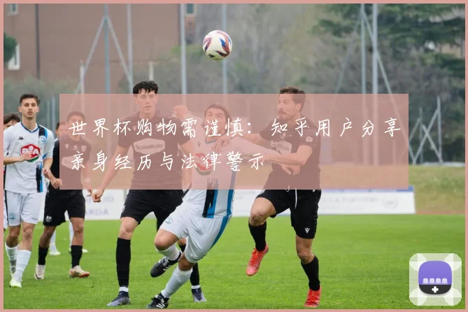 世界杯购物需谨慎:知乎用户分享亲身经历与法律警示