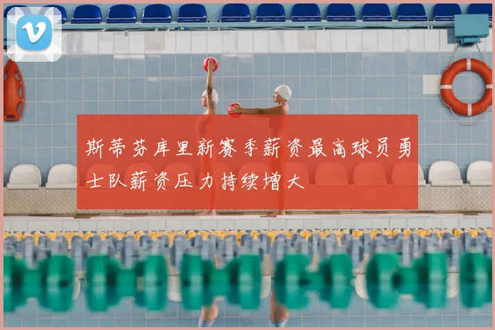 斯蒂芬库里新赛季薪资最高球员勇士队薪资压力持续增大