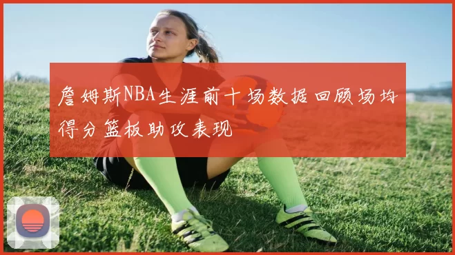 詹姆斯NBA生涯前十场数据回顾场均得分篮板助攻表现