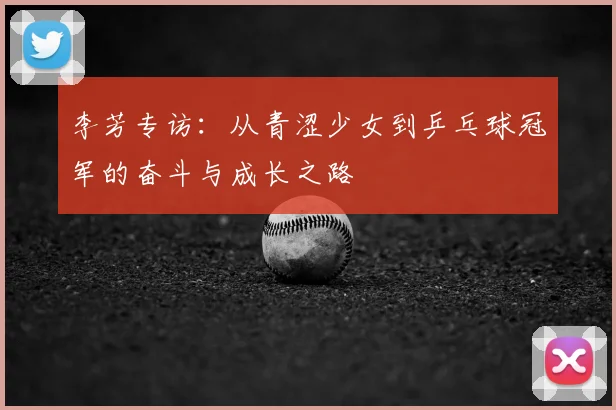 李芳专访：从青涩少女到乒乓球冠军的奋斗与成长之路