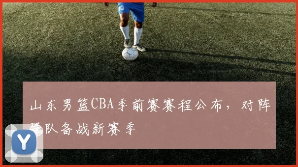 山东男篮CBA季前赛赛程公布,对阵强队备战新赛季